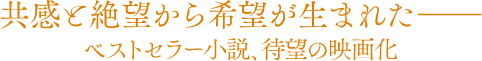 共感と絶望から希望が生まれた――　ベストセラー小説、待望の映画化