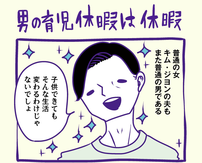 『男の育児休暇は休暇』　普通の女　キム・ジヨンの夫も　また普通の男である　「子供できてもそんな生活変わるわけじゃないでしょ」