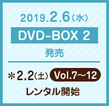 2019.2.6(水)DVD-BOX2発売　2.2(土)Vol.7～12レンタル開始